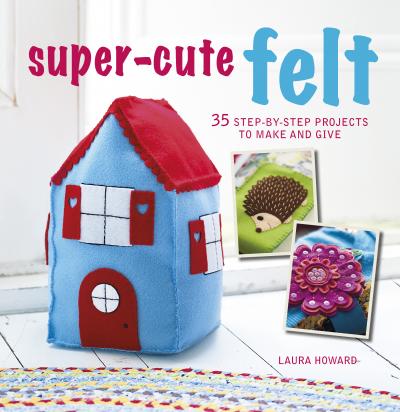 Super Cute Felt by Laura Howard
